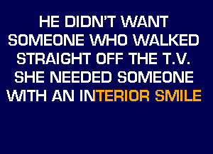 HE DIDN'T WANT
SOMEONE WHO WALKED
STRAIGHT OFF THE T.V.
SHE NEEDED SOMEONE
WITH AN INTERIOR SMILE