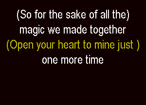 (So for the sake of all the)
magic we made together
(Open your heart to mine just )

one more time