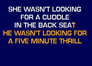 SHE WASN'T LOOKING
FOR A CUDDLE
IN THE BACK SEAT
HE WASN'T LOOKING FOR
A FIVE MINUTE THRILL