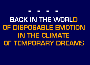 BACK IN THE WORLD
OF DISPOSABLE EMOTION
IN THE CLIMATE
0F TEMPORARY DREAMS