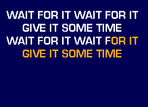 WAIT FOR IT WAIT FOR IT
GIVE IT SOME TIME
WAIT FOR IT WAIT FOR IT
GIVE IT SOME TIME