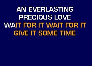 AN EVERLASTING
PRECIOUS LOVE
WAIT FOR IT WAIT FOR IT
GIVE IT SOME TIME