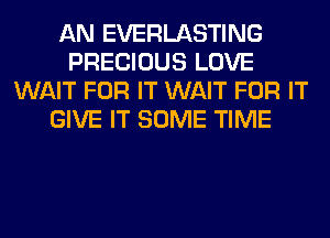 AN EVERLASTING
PRECIOUS LOVE
WAIT FOR IT WAIT FOR IT
GIVE IT SOME TIME