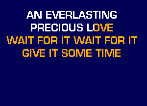 AN EVERLASTING
PRECIOUS LOVE
WAIT FOR IT WAIT FOR IT
GIVE IT SOME TIME