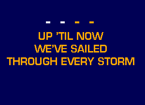 UP 'TIL NOW
WE'VE SAILED

THROUGH EVERY STORM