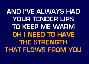 AND I'VE ALWAYS HAD
YOUR TENDER LIPS
TO KEEP ME WARM
OH I NEED TO HAVE

THE STRENGTH

THAT FLOWS FROM YOU