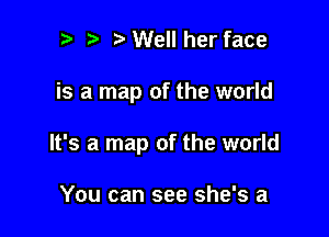 ? t Well her face

is a map of the world

It's a map of the world

You can see she's a