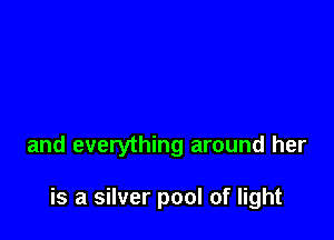 and everything around her

is a silver pool of light