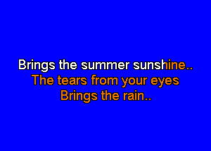 Brings the summer sunshine.

The tears from your eyes
Brings the rain..