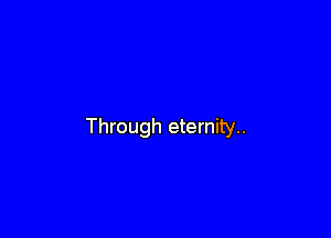 Through eternity.