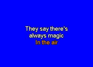 They say there's

always magic
In the air