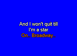 And I won't quit till

I'm a star
On.. Broadway..
