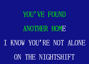 YOU VE FOUND
ANOTHER HOME
I KNOW YOURE NOT ALONE
ON THE NIGHTSHIFT