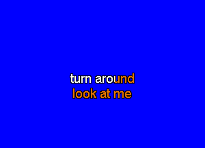 turn around
look at me