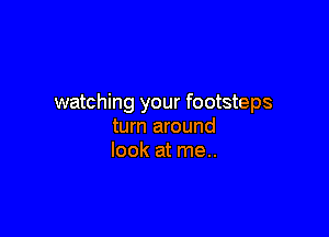 watching your footsteps

turn around
look at me..