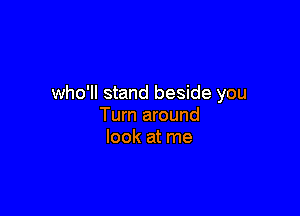 who'll stand beside you

Turn around
look at me
