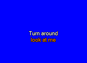 Turn around
look at me