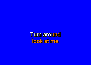 Turn around
look at me