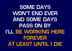 SOME DAYS
WON'T END EVER
AND SOME DAYS

PASS 0N BY

I'LL BE WORKING HERE
FOREVER
AT LEAST UNTIL I DIE