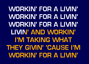 WORKINA FOR A LIVIN'
WORKINA FOR A LIVIN'
WORKINA FOR A LIVIN'
LIVIN' AND WORKINA
I'M TAKING WHAT
THEY GIVINA 'CAUSE I'M
WORKINA FOR A LIVIN'