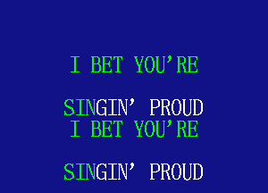 I BET YOU,RE

SINGIN PROUD
I BET YOU'RE

SINGIN PROUD l