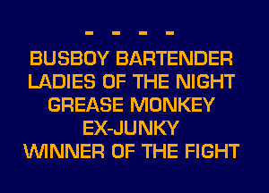 BUSBOY BARTENDER
LADIES OF THE NIGHT
GREASE MONKEY
EX-JUNKY
WINNER OF THE FIGHT