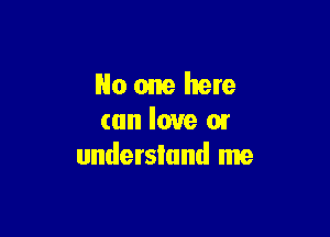 No one here

can love 01
understand me