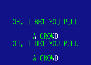 OH, I BET YOU PULL

A CROWD
OH, I BET YOU PULL

A CROWD