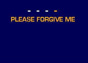 PLEASE FORGIVE ME