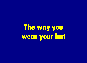 The way you

wear your hul
