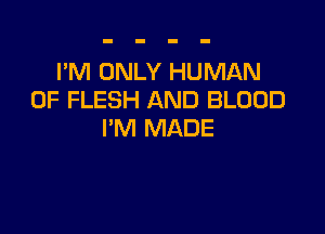 I'M ONLY HUMAN
0F FLESH AND BLOOD

I'M MADE