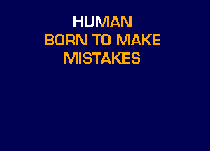 HUMAN
BORN TO MAKE
MISTAKES