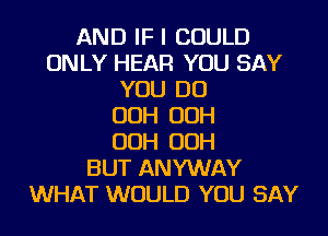 AND IF I COULD
ONLY HEAR YOU SAY
YOU DO
OOH OOH
OOH OOH
BUT ANYWAY
WHAT WOULD YOU SAY