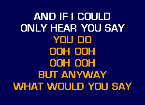 AND IF I COULD
ONLY HEAR YOU SAY
YOU DO
OOH OOH
OOH OOH
BUT ANYWAY
WHAT WOULD YOU SAY