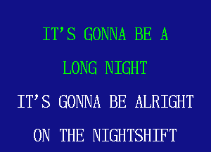 ITS GONNA BE A
LONG NIGHT
ITS GONNA BE ALRIGHT
ON THE NIGHTSHIFT