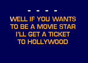 WELL IF YOU WANTS
TO BE A MOVIE STAR
I'LL GET A TICKET
T0 HOLLYWOOD