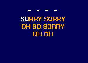 SORRY SORRY
0H 30 SORRY

UH 0H