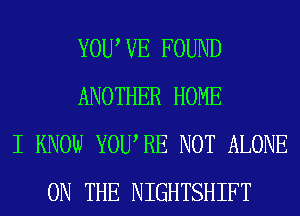 YOU VE FOUND
ANOTHER HOME
I KNOW YOURE NOT ALONE
ON THE NIGHTSHIFT