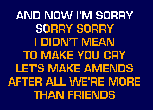 AND NOW I'M SORRY
SORRY SORRY
I DIDN'T MEAN
TO MAKE YOU CRY
LET'S MAKE AMENDS
AFTER ALL WERE MORE
THAN FRIENDS