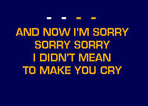 AND NOW I'M SORRY
SORRY SORRY

I DIDN'T MEAN
TO MAKE YOU CRY