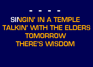 SINGIM IN A TEMPLE
TALKIN' WITH THE ELDERS
TOMORROW
THERE'S WISDOM