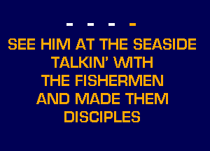 SEE HIM AT THE SEASIDE
TALKIN' WITH
THE FISHERMEN
AND MADE THEM
DISCIPLES