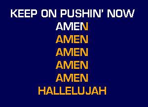 KEEP ON PUSHIN' NOW
AMEN
AMEN
AMEN

AMEN
AMEN
HALLELU JAH