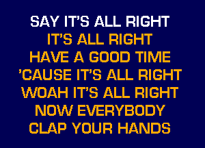 SAY ITS ALL RIGHT
ITS ALL RIGHT
HAVE A GOOD TIME
'CAUSE ITS ALL RIGHT
WOAH ITS ALL RIGHT
NOW EVERYBODY
CLAP YOUR HANDS