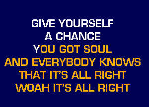 GIVE YOURSELF
A CHANCE
YOU GOT SOUL
AND EVERYBODY KNOWS
THAT ITS ALL RIGHT
WOAH ITS ALL RIGHT