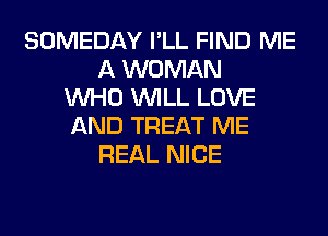 SOMEDAY I'LL FIND ME
A WOMAN
WHO WILL LOVE
AND TREAT ME
REAL NICE