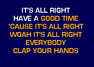 ITS ALL RIGHT
HAVE A GOOD TIME
'CAUSE ITS ALL RIGHT
WOAH ITS ALL RIGHT
EVERYBODY
CLAP YOUR HANDS