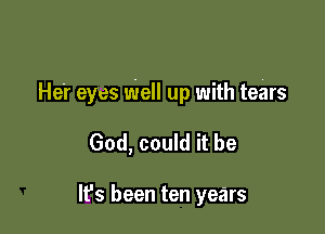 He r eyes Well up with tears

God, could it be

It's been ten years