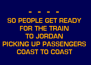 SO PEOPLE GET READY
FOR THE TRAIN
T0 JORDAN
PICKING UP PASSENGERS
COAST TO COAST