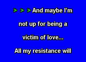 2 r) And maybe Pm
not up for being a

victim of love...

All my resistance will